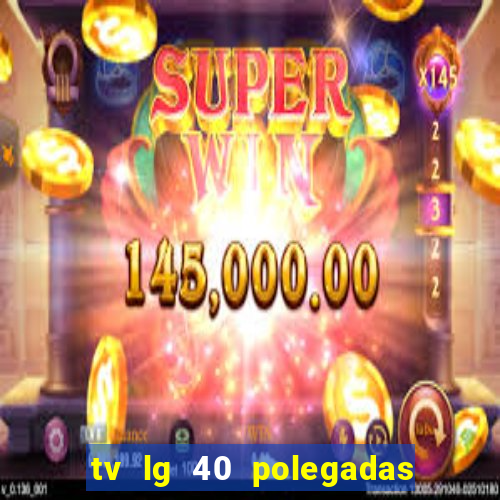 tv lg 40 polegadas casas bahia